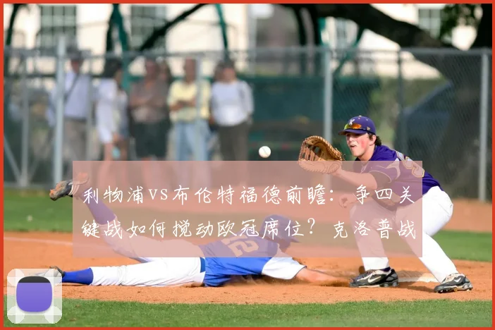 利物浦vs布伦特福德前瞻:争四关键战如何搅动欧冠席位?克洛普战术解读