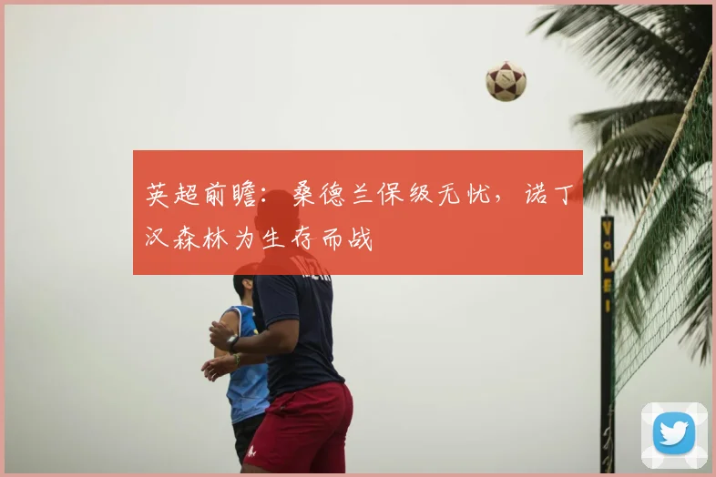 英超前瞻：桑德兰保级无忧，诺丁汉森林为生存而战