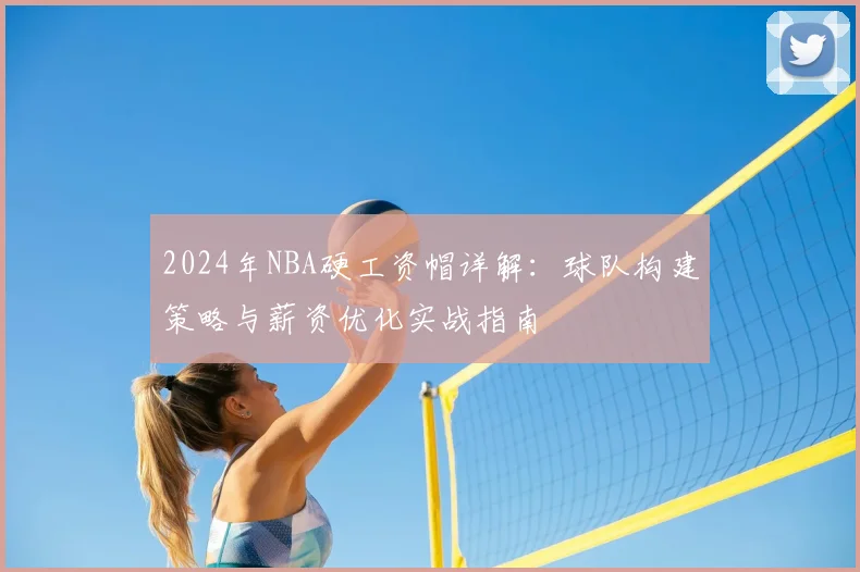 2024年NBA硬工资帽详解：球队构建策略与薪资优化实战指南