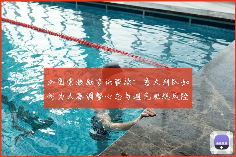 加图索激励言论解读：意大利队如何为大赛调整心态与避免犯规风险