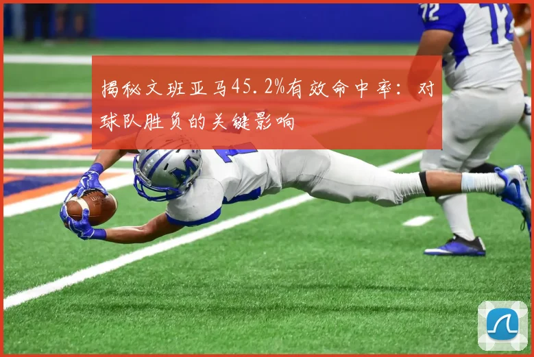 揭秘文班亚马45.2%有效命中率：对球队胜负的关键影响