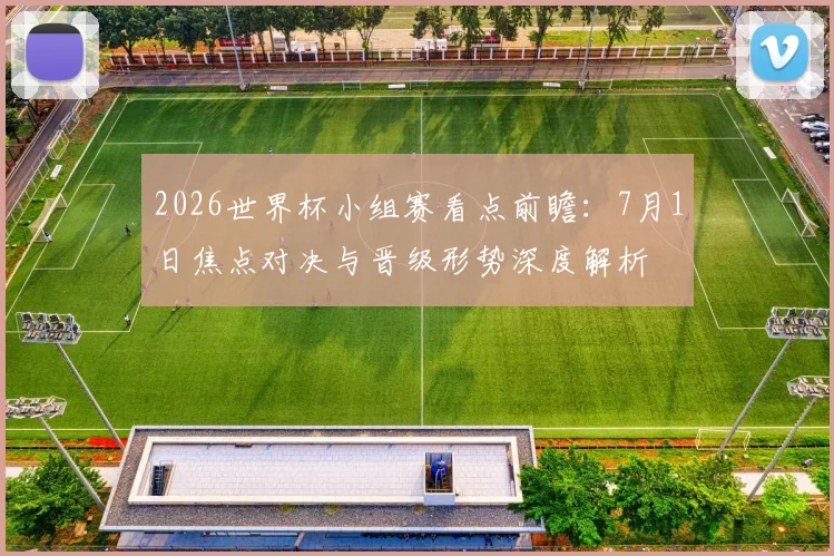 2026世界杯小组赛看点前瞻:7月1日焦点对决与晋级形势深度解析