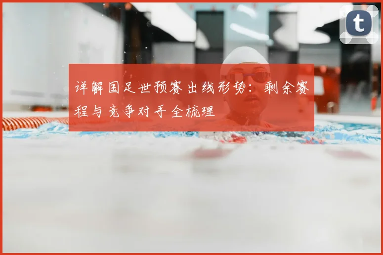 详解国足世预赛出线形势：剩余赛程与竞争对手全梳理