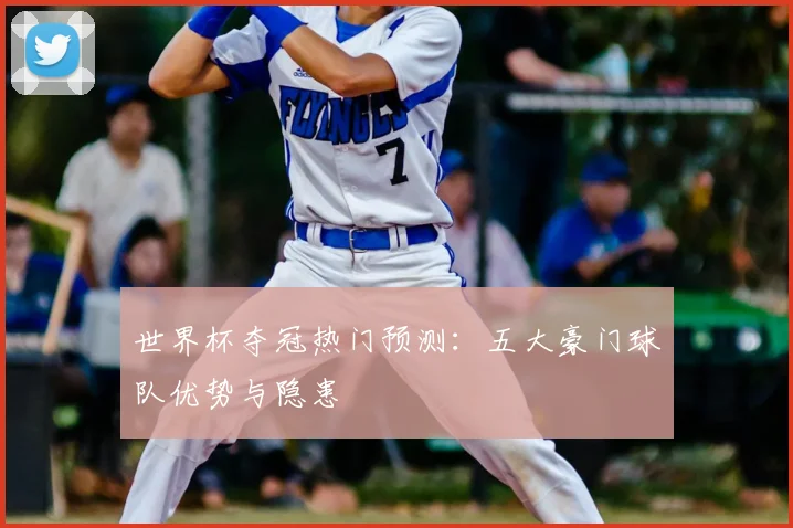 世界杯夺冠热门预测：五大豪门球队优势与隐患