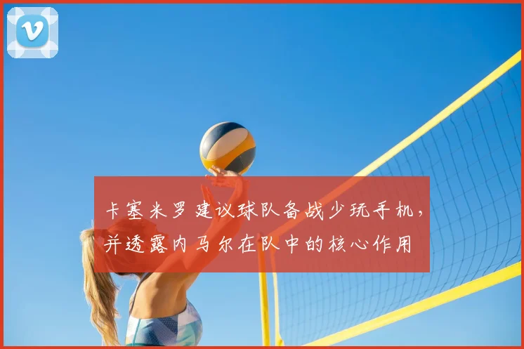 卡塞米罗建议球队备战少玩手机,并透露内马尔在队中的核心作用