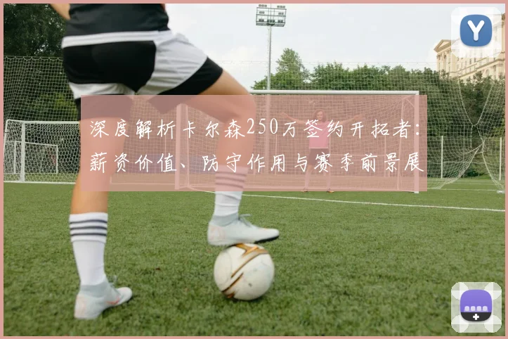 深度解析卡尔森250万签约开拓者:薪资价值、防守作用与赛季前景展望