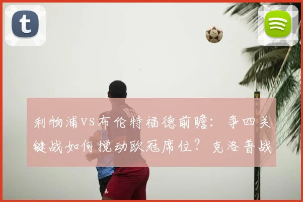 利物浦vs布伦特福德前瞻:争四关键战如何搅动欧冠席位?克洛普战术解读