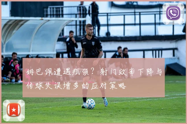 姆巴佩遭遇瓶颈？射门效率下降与传球失误增多的应对策略