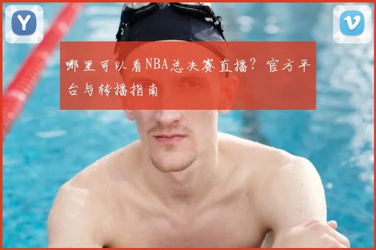 哪里可以看NBA总决赛直播？官方平台与转播指南