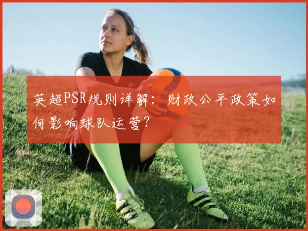 英超PSR规则详解：财政公平政策如何影响球队运营？