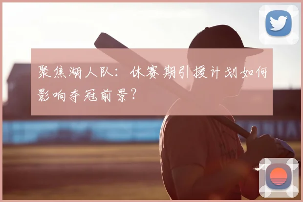 聚焦湖人队：休赛期引援计划如何影响夺冠前景？