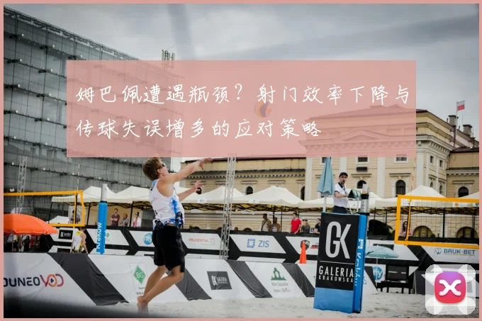 姆巴佩遭遇瓶颈？射门效率下降与传球失误增多的应对策略