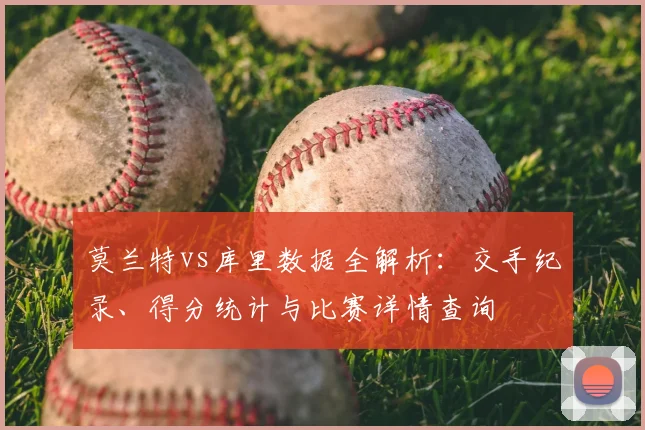 莫兰特vs库里数据全解析:交手纪录、得分统计与比赛详情查询