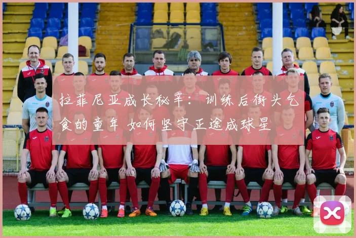 拉菲尼亚成长秘辛：训练后街头乞食的童年 如何坚守正途成球星