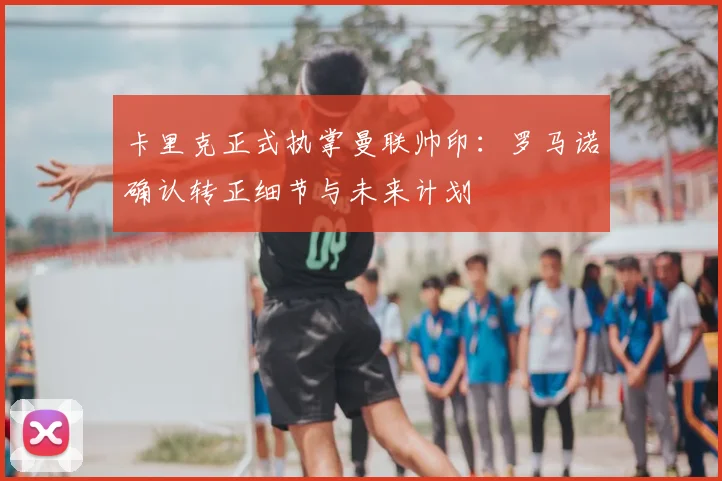卡里克正式执掌曼联帅印:罗马诺确认转正细节与未来计划