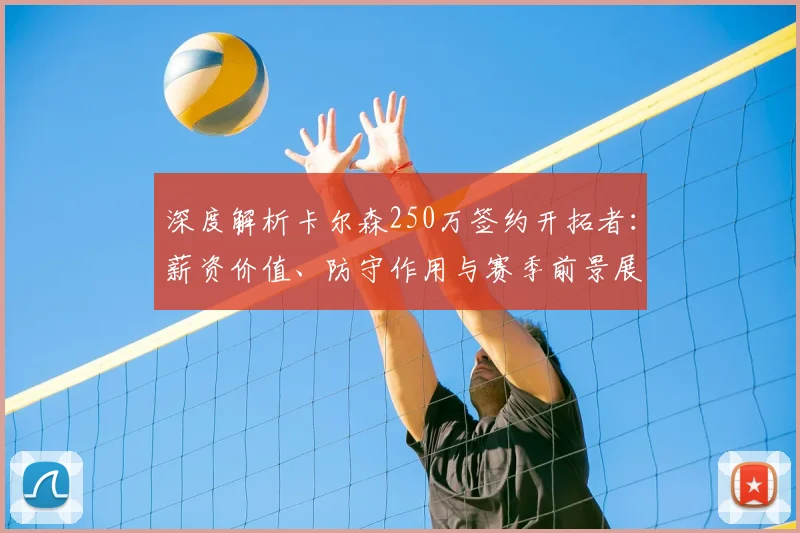 深度解析卡尔森250万签约开拓者：薪资价值、防守作用与赛季前景展望