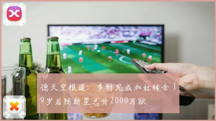德天空报道：多特完成加杜转会 19岁后防新星总价2000万欧