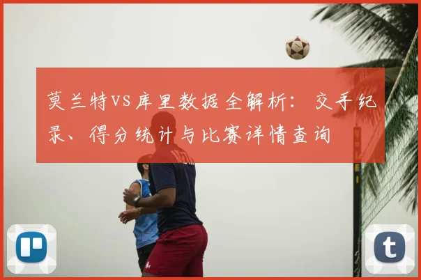 莫兰特vs库里数据全解析:交手纪录、得分统计与比赛详情查询