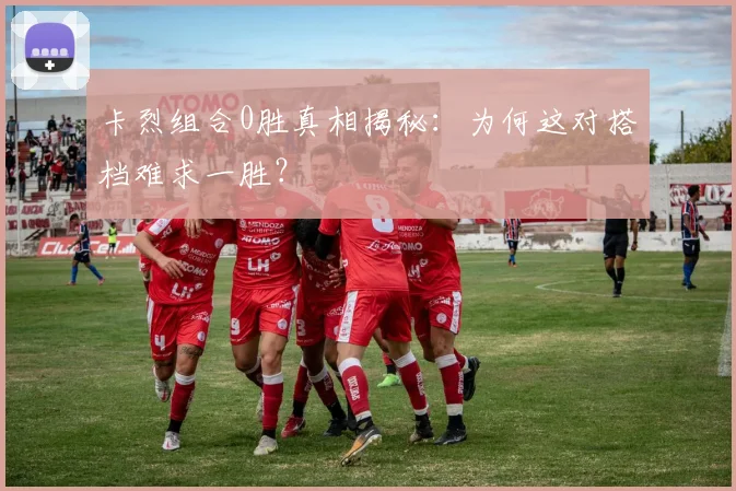 卡烈组合0胜真相揭秘：为何这对搭档难求一胜？