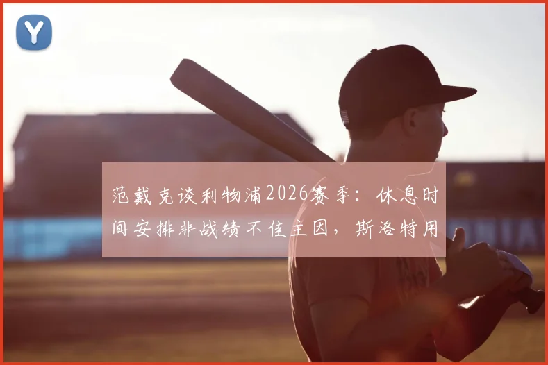 范戴克谈利物浦2026赛季：休息时间安排非战绩不佳主因，斯洛特用人引思考
