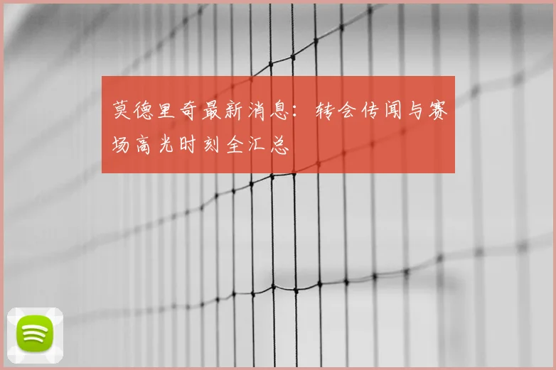 莫德里奇最新消息：转会传闻与赛场高光时刻全汇总